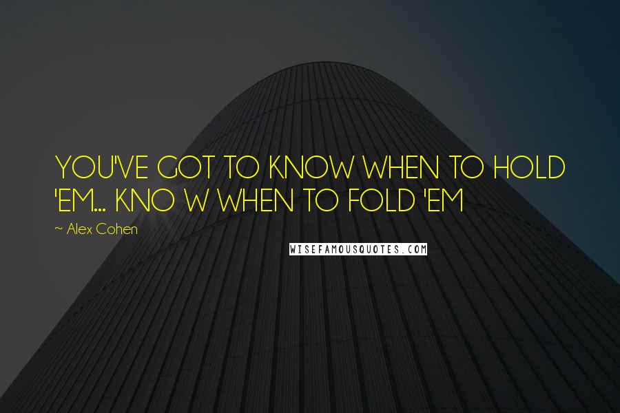 Alex Cohen Quotes: YOU'VE GOT TO KNOW WHEN TO HOLD 'EM... KNO W WHEN TO FOLD 'EM