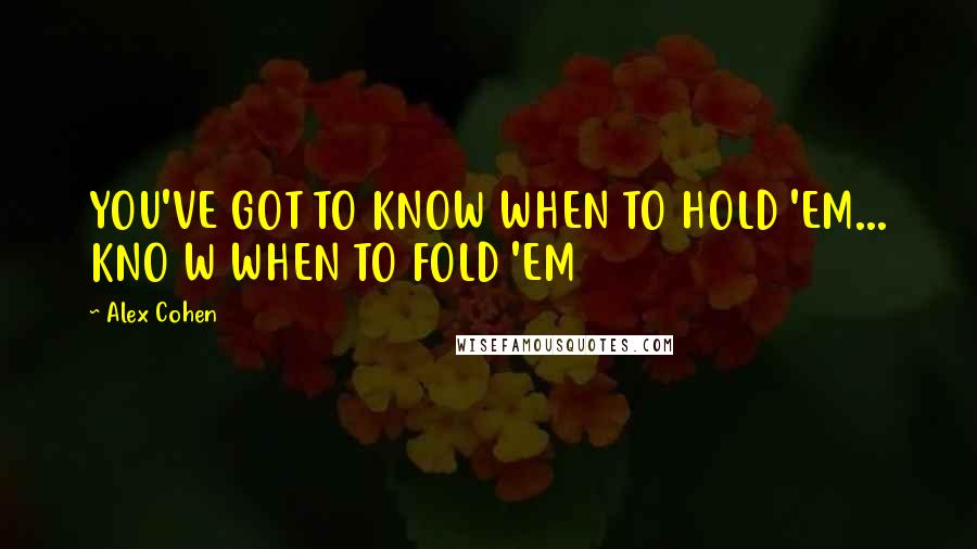 Alex Cohen Quotes: YOU'VE GOT TO KNOW WHEN TO HOLD 'EM... KNO W WHEN TO FOLD 'EM