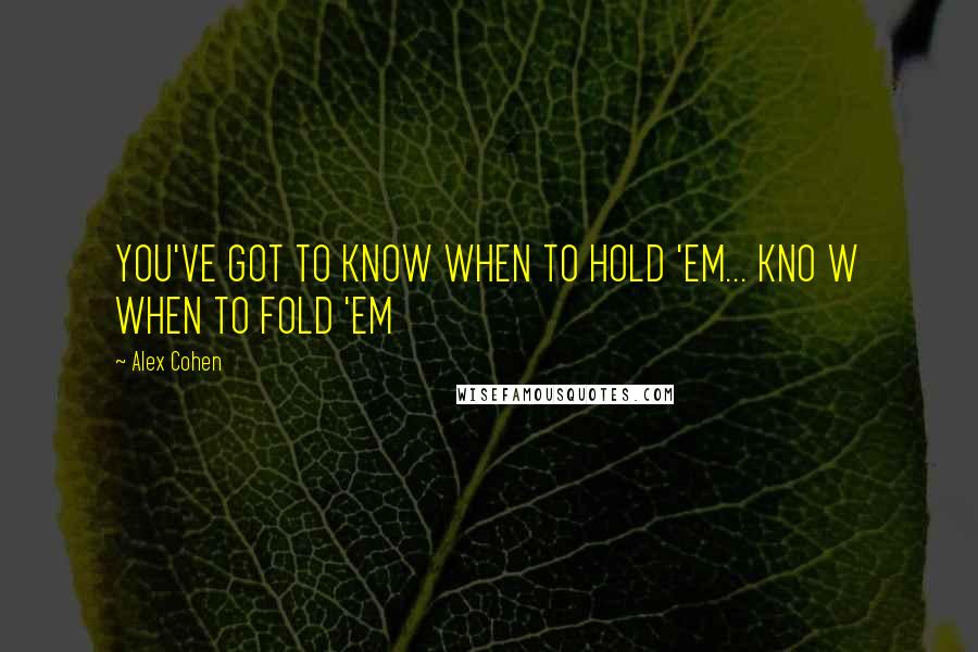 Alex Cohen Quotes: YOU'VE GOT TO KNOW WHEN TO HOLD 'EM... KNO W WHEN TO FOLD 'EM