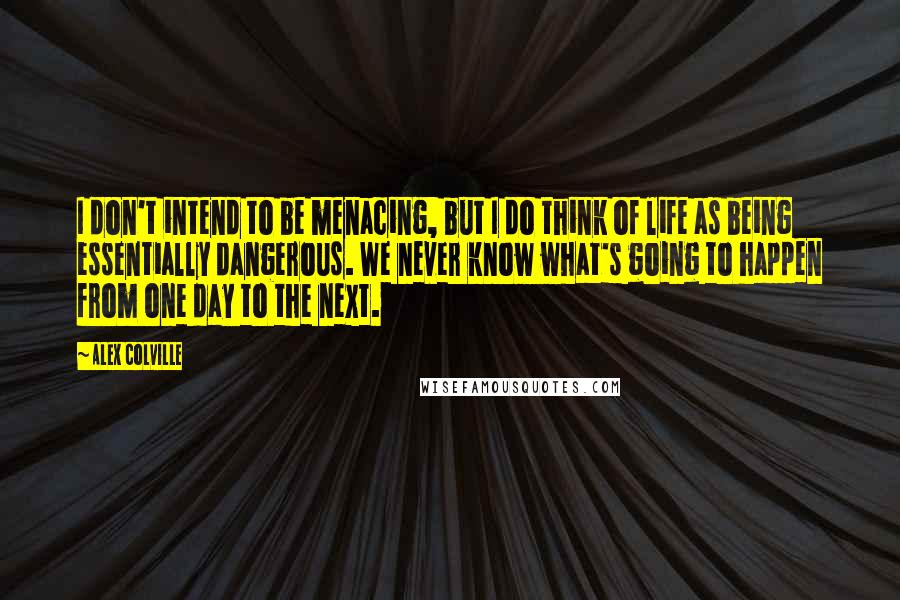 Alex Colville Quotes: I don't intend to be menacing, but I do think of life as being essentially dangerous. We never know what's going to happen from one day to the next.