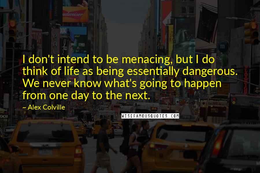 Alex Colville Quotes: I don't intend to be menacing, but I do think of life as being essentially dangerous. We never know what's going to happen from one day to the next.