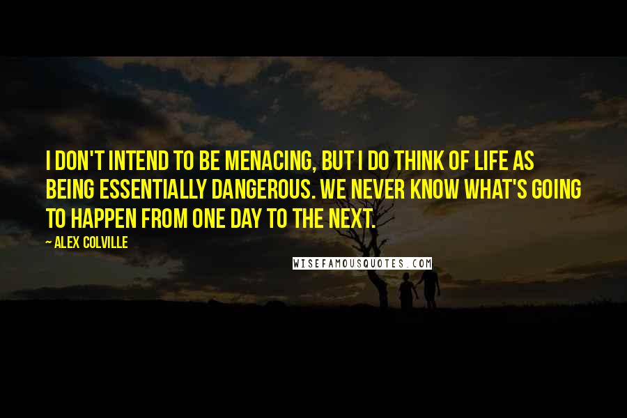 Alex Colville Quotes: I don't intend to be menacing, but I do think of life as being essentially dangerous. We never know what's going to happen from one day to the next.