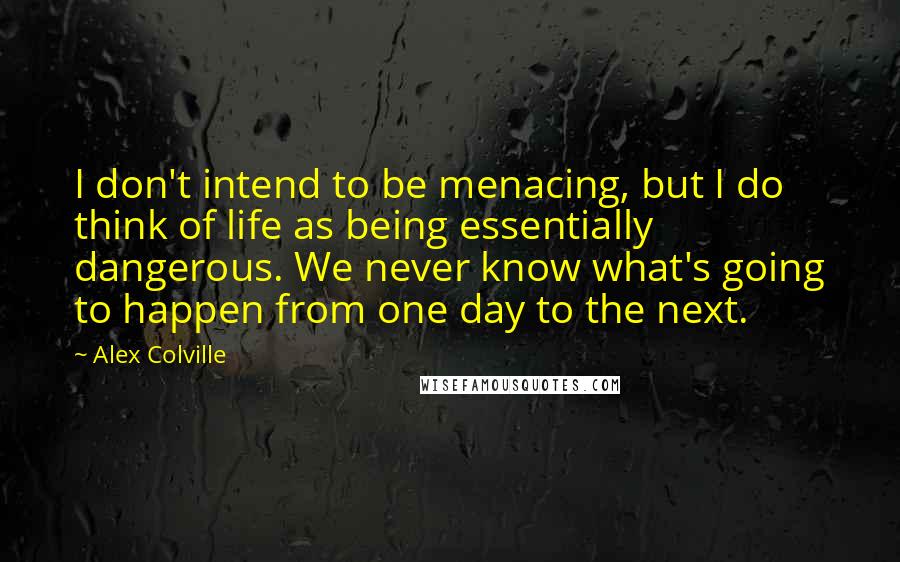 Alex Colville Quotes: I don't intend to be menacing, but I do think of life as being essentially dangerous. We never know what's going to happen from one day to the next.