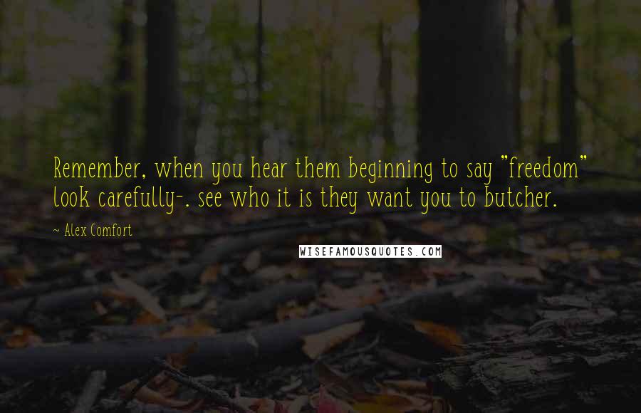 Alex Comfort Quotes: Remember, when you hear them beginning to say "freedom" look carefully-. see who it is they want you to butcher.