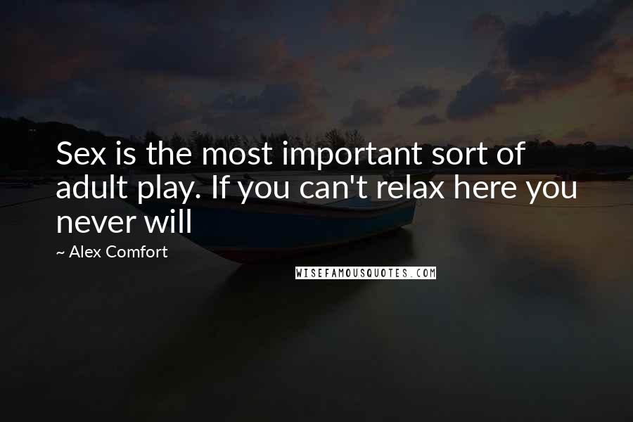 Alex Comfort Quotes: Sex is the most important sort of adult play. If you can't relax here you never will