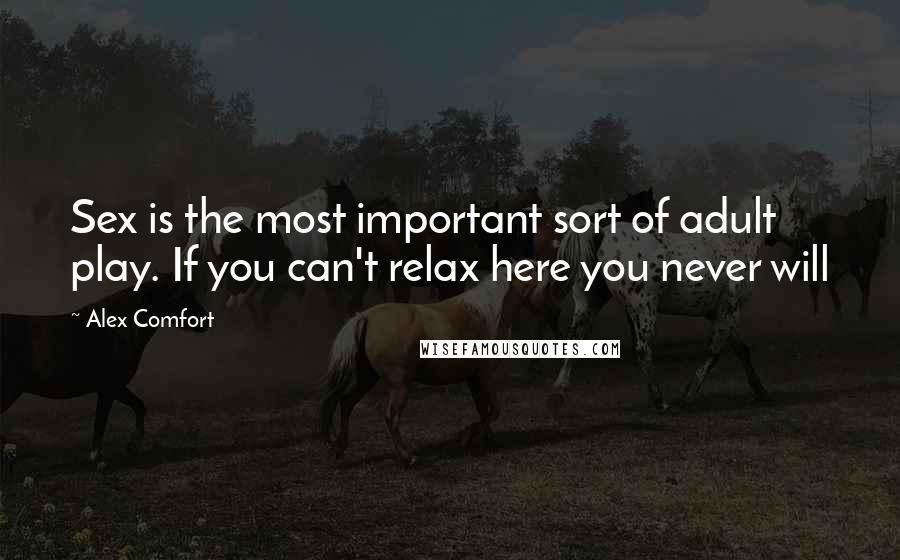 Alex Comfort Quotes: Sex is the most important sort of adult play. If you can't relax here you never will