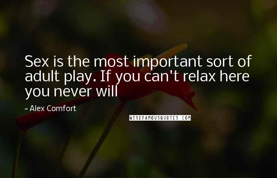 Alex Comfort Quotes: Sex is the most important sort of adult play. If you can't relax here you never will