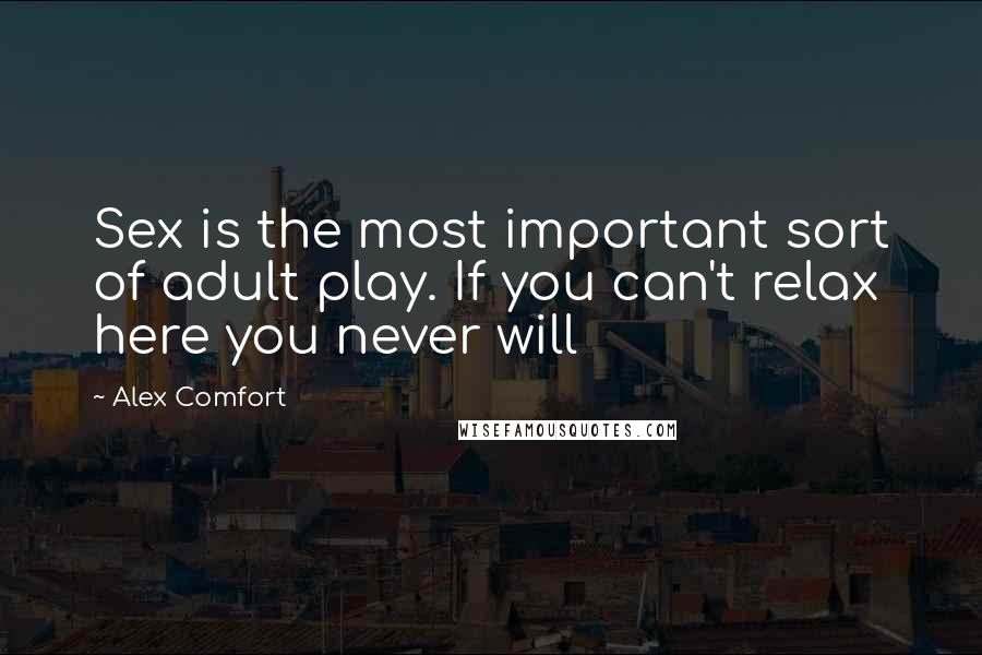 Alex Comfort Quotes: Sex is the most important sort of adult play. If you can't relax here you never will