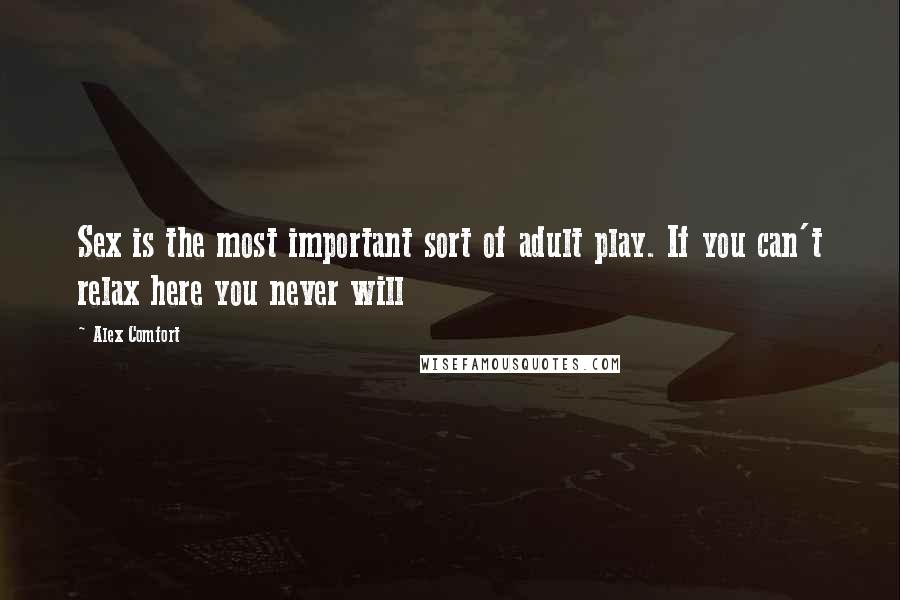 Alex Comfort Quotes: Sex is the most important sort of adult play. If you can't relax here you never will