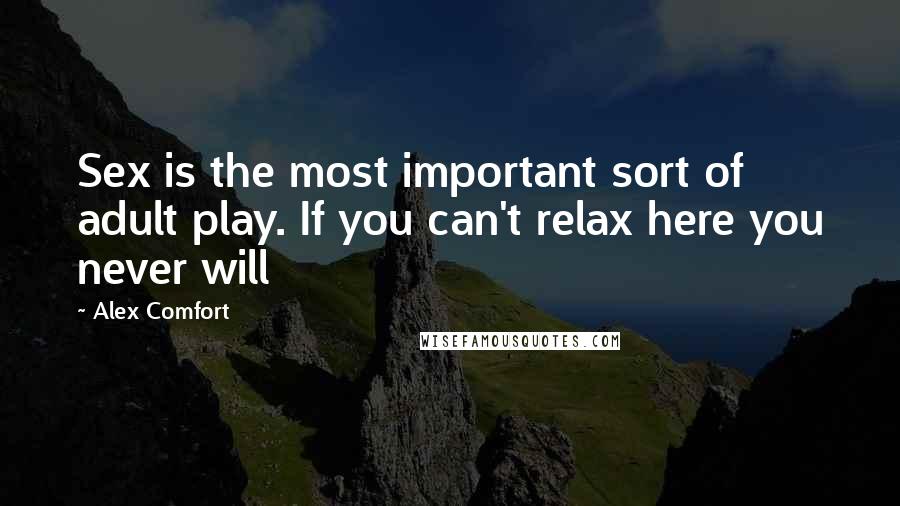 Alex Comfort Quotes: Sex is the most important sort of adult play. If you can't relax here you never will
