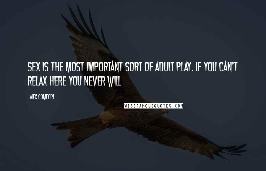 Alex Comfort Quotes: Sex is the most important sort of adult play. If you can't relax here you never will