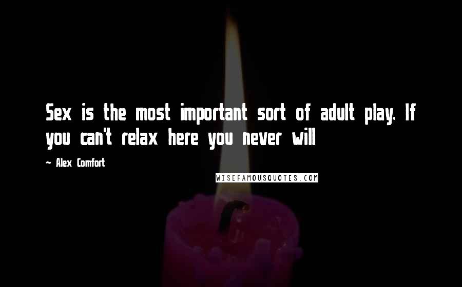 Alex Comfort Quotes: Sex is the most important sort of adult play. If you can't relax here you never will