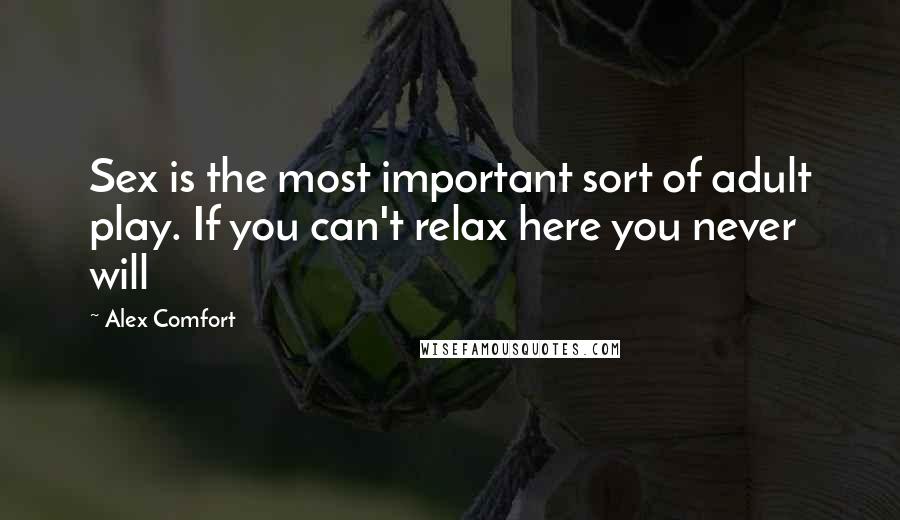 Alex Comfort Quotes: Sex is the most important sort of adult play. If you can't relax here you never will