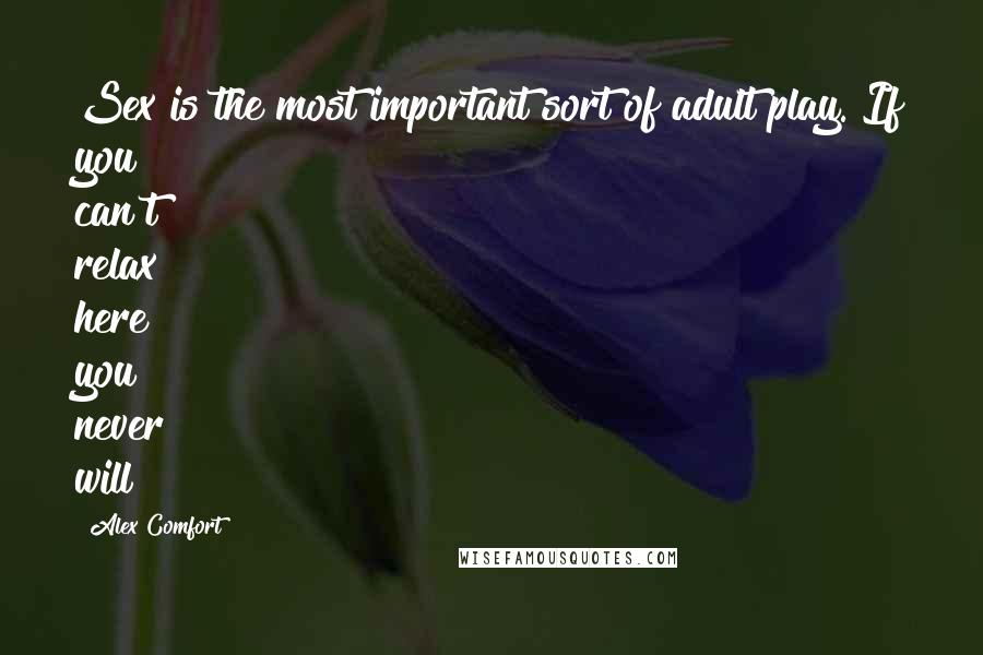 Alex Comfort Quotes: Sex is the most important sort of adult play. If you can't relax here you never will