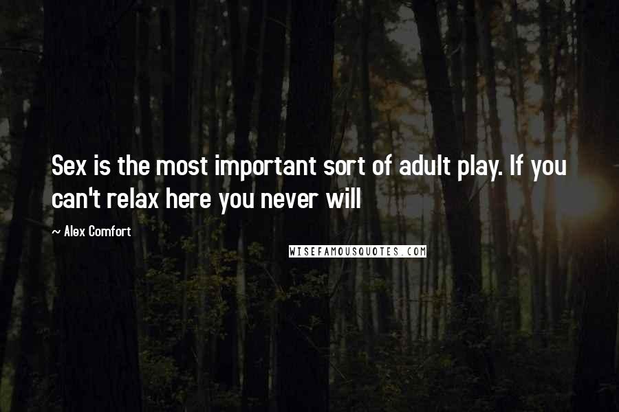 Alex Comfort Quotes: Sex is the most important sort of adult play. If you can't relax here you never will