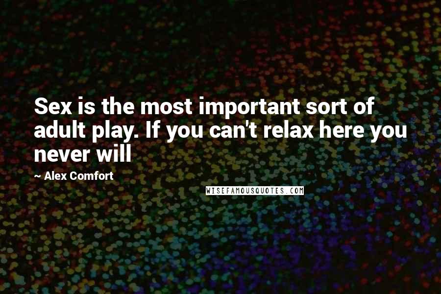 Alex Comfort Quotes: Sex is the most important sort of adult play. If you can't relax here you never will