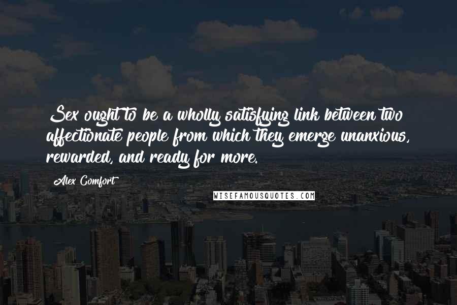 Alex Comfort Quotes: Sex ought to be a wholly satisfying link between two affectionate people from which they emerge unanxious, rewarded, and ready for more.