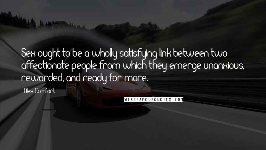 Alex Comfort Quotes: Sex ought to be a wholly satisfying link between two affectionate people from which they emerge unanxious, rewarded, and ready for more.