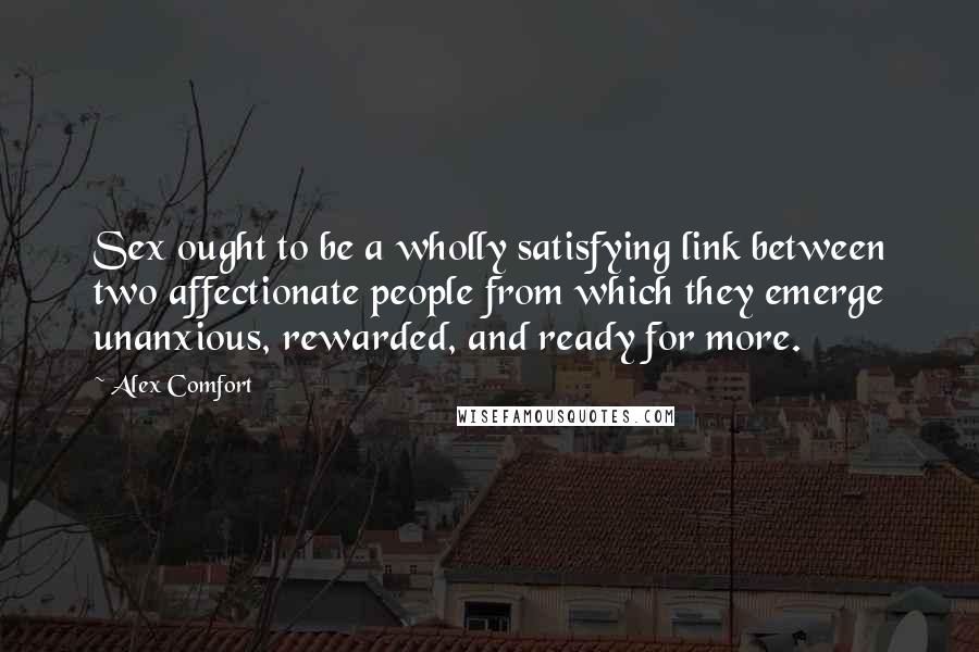 Alex Comfort Quotes: Sex ought to be a wholly satisfying link between two affectionate people from which they emerge unanxious, rewarded, and ready for more.