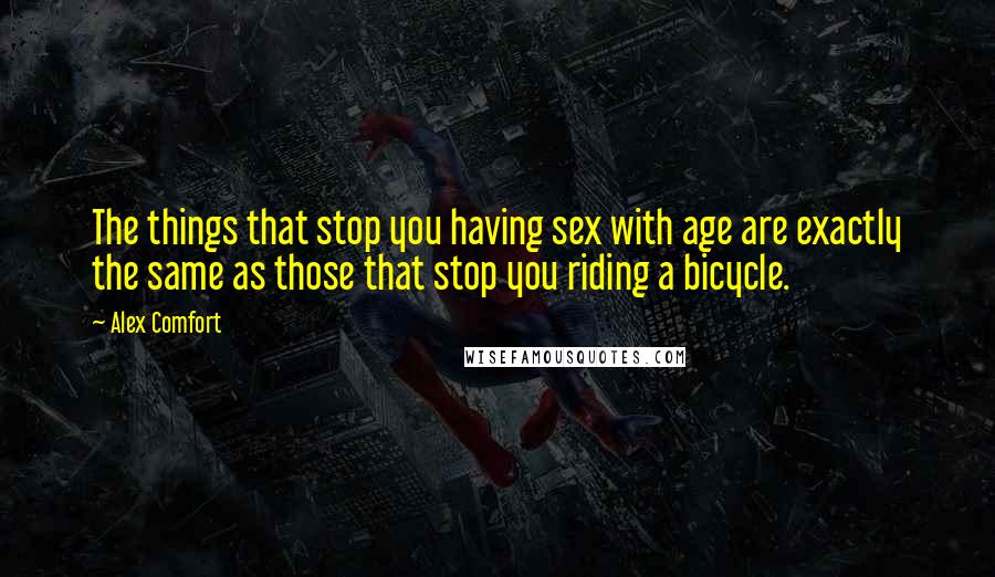 Alex Comfort Quotes: The things that stop you having sex with age are exactly the same as those that stop you riding a bicycle.