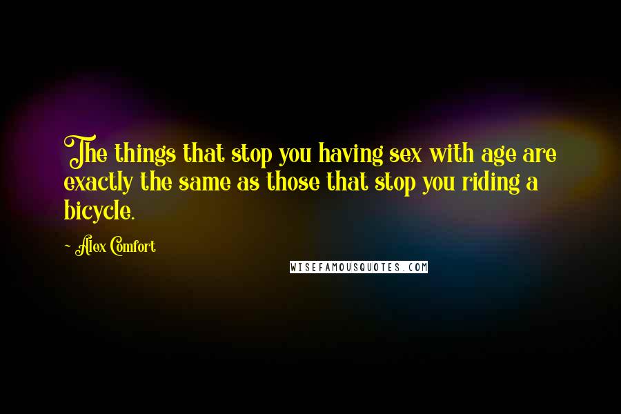 Alex Comfort Quotes: The things that stop you having sex with age are exactly the same as those that stop you riding a bicycle.