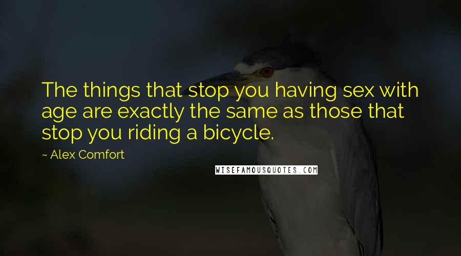 Alex Comfort Quotes: The things that stop you having sex with age are exactly the same as those that stop you riding a bicycle.