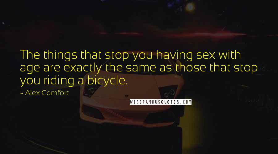 Alex Comfort Quotes: The things that stop you having sex with age are exactly the same as those that stop you riding a bicycle.