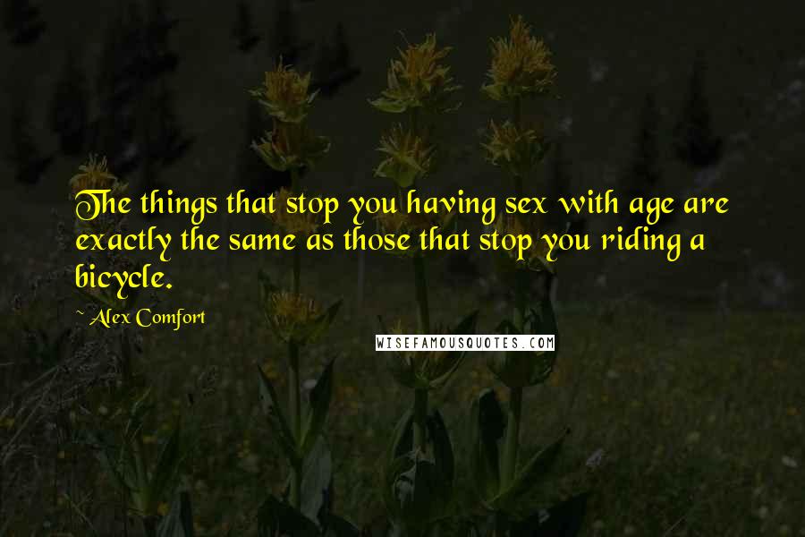 Alex Comfort Quotes: The things that stop you having sex with age are exactly the same as those that stop you riding a bicycle.