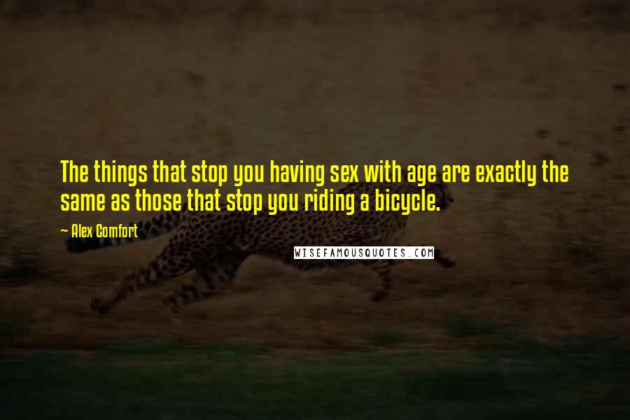 Alex Comfort Quotes: The things that stop you having sex with age are exactly the same as those that stop you riding a bicycle.