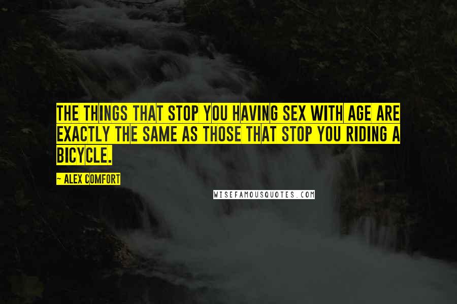 Alex Comfort Quotes: The things that stop you having sex with age are exactly the same as those that stop you riding a bicycle.