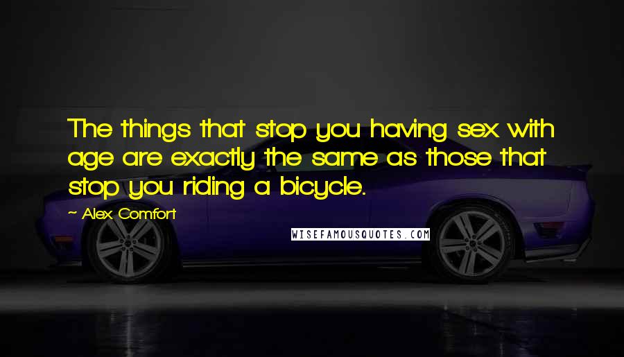 Alex Comfort Quotes: The things that stop you having sex with age are exactly the same as those that stop you riding a bicycle.