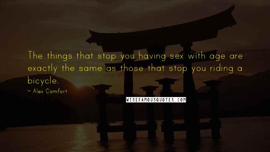 Alex Comfort Quotes: The things that stop you having sex with age are exactly the same as those that stop you riding a bicycle.