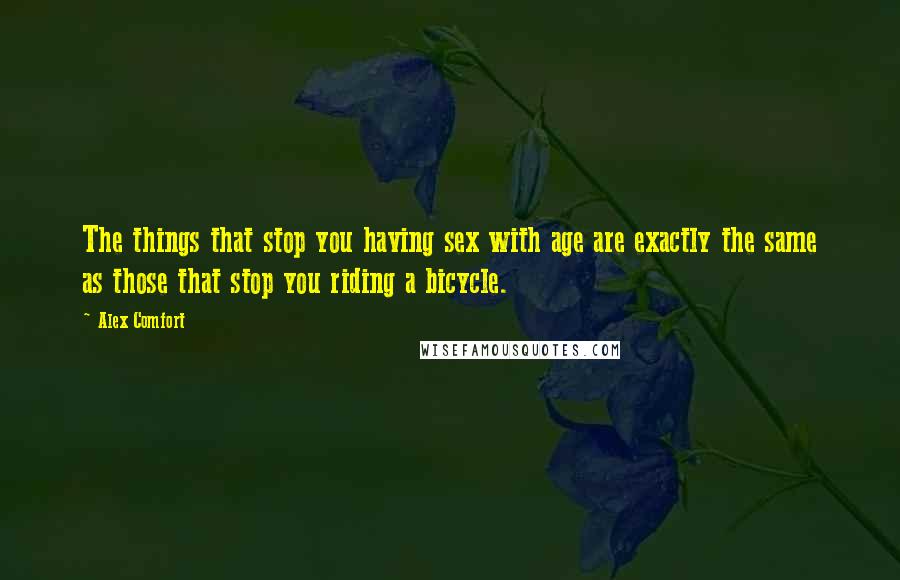 Alex Comfort Quotes: The things that stop you having sex with age are exactly the same as those that stop you riding a bicycle.