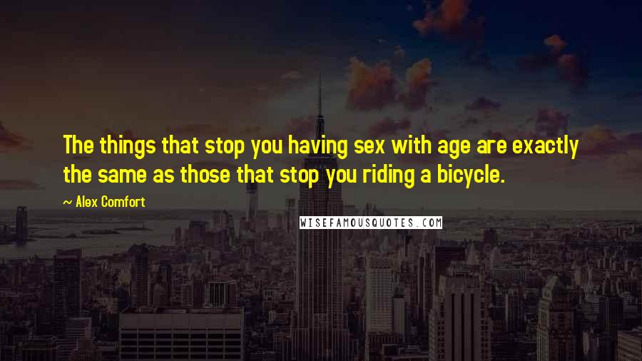 Alex Comfort Quotes: The things that stop you having sex with age are exactly the same as those that stop you riding a bicycle.