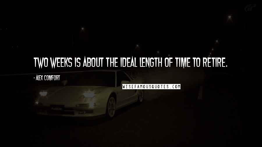 Alex Comfort Quotes: Two weeks is about the ideal length of time to retire.