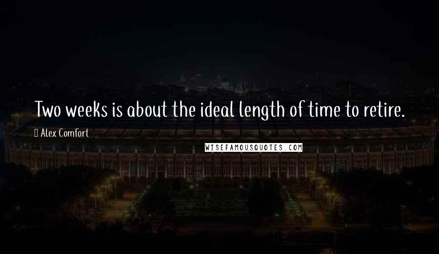 Alex Comfort Quotes: Two weeks is about the ideal length of time to retire.