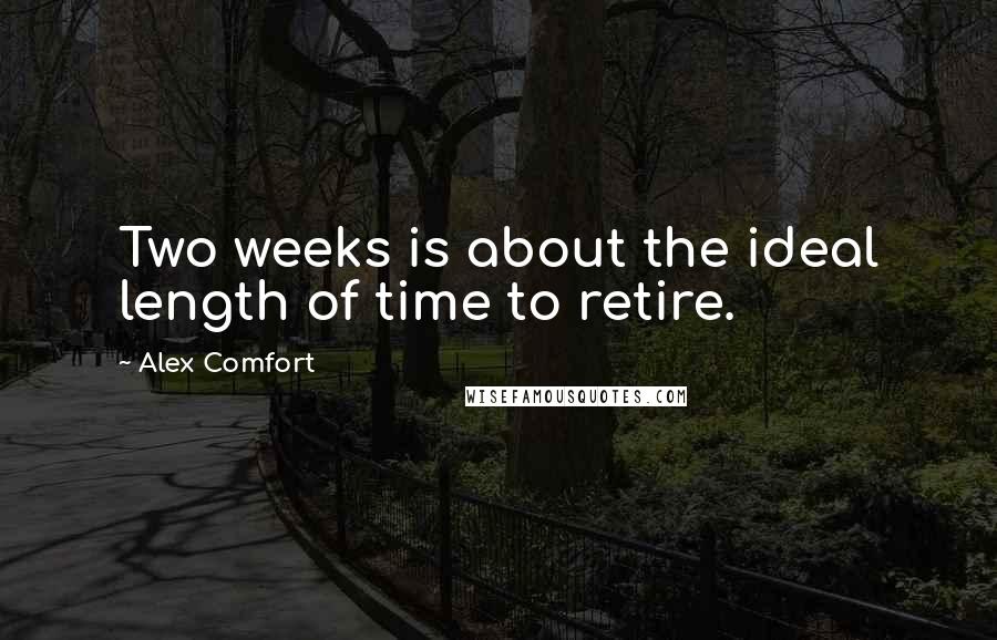 Alex Comfort Quotes: Two weeks is about the ideal length of time to retire.