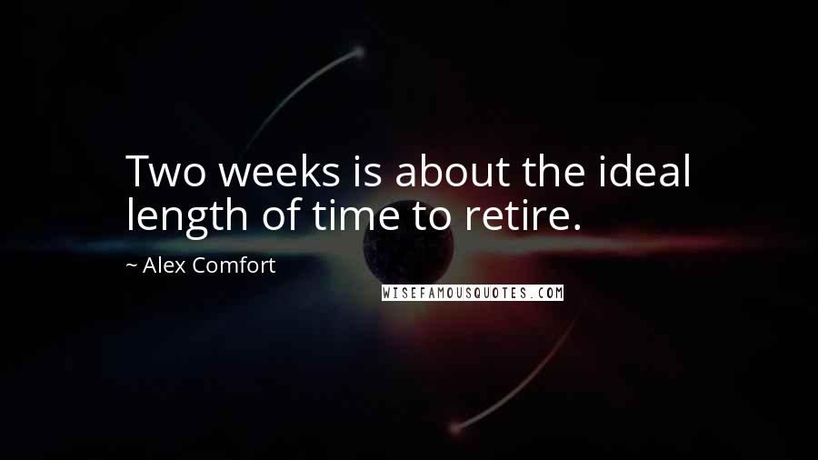 Alex Comfort Quotes: Two weeks is about the ideal length of time to retire.