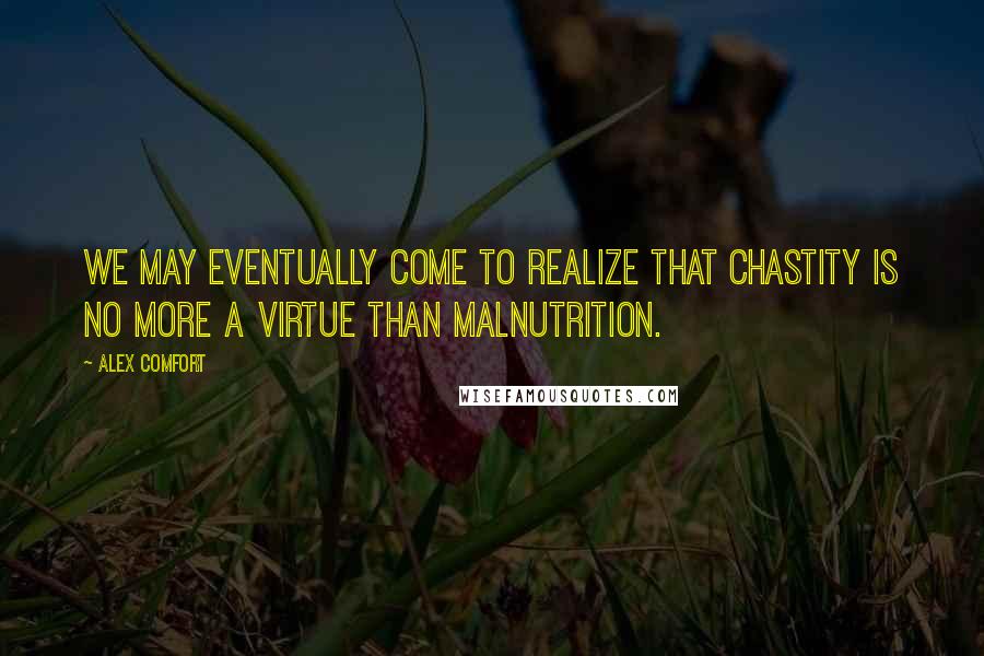 Alex Comfort Quotes: We may eventually come to realize that chastity is no more a virtue than malnutrition.