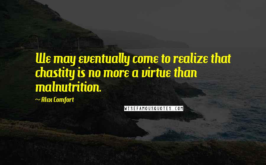 Alex Comfort Quotes: We may eventually come to realize that chastity is no more a virtue than malnutrition.