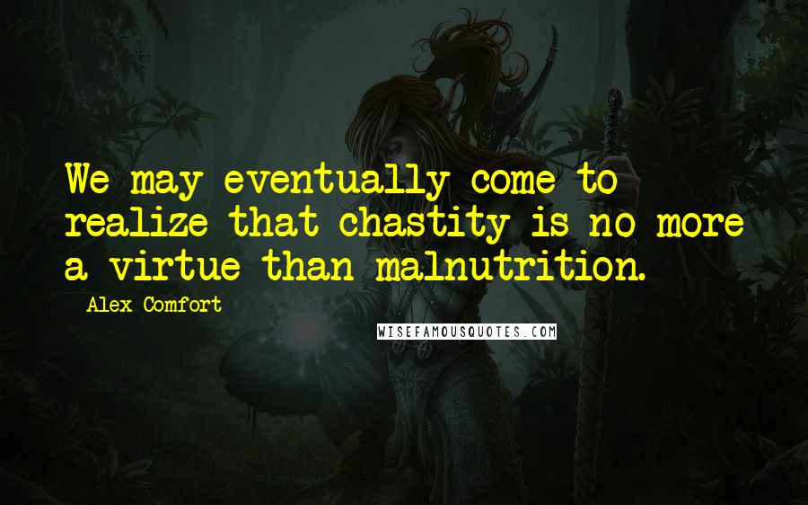 Alex Comfort Quotes: We may eventually come to realize that chastity is no more a virtue than malnutrition.