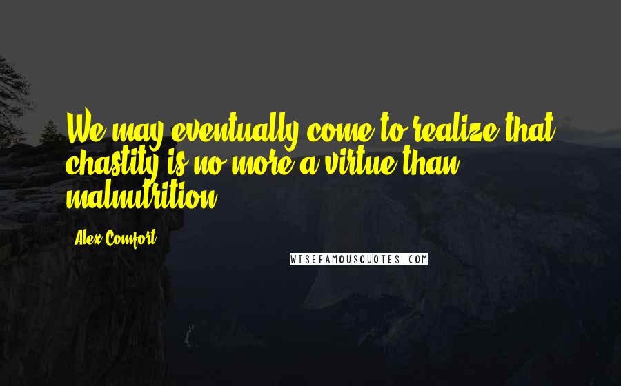 Alex Comfort Quotes: We may eventually come to realize that chastity is no more a virtue than malnutrition.