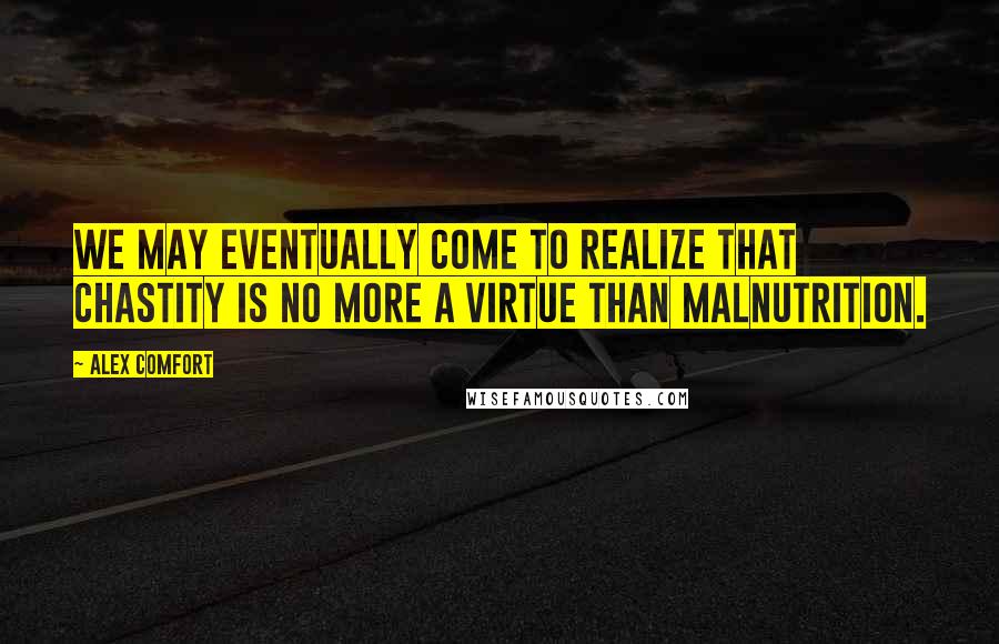 Alex Comfort Quotes: We may eventually come to realize that chastity is no more a virtue than malnutrition.