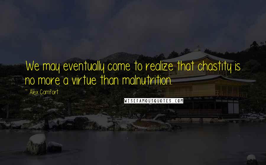 Alex Comfort Quotes: We may eventually come to realize that chastity is no more a virtue than malnutrition.