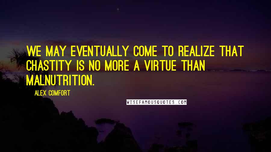 Alex Comfort Quotes: We may eventually come to realize that chastity is no more a virtue than malnutrition.