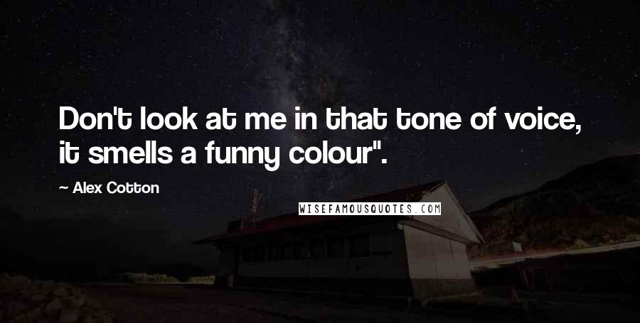 Alex Cotton Quotes: Don't look at me in that tone of voice, it smells a funny colour".