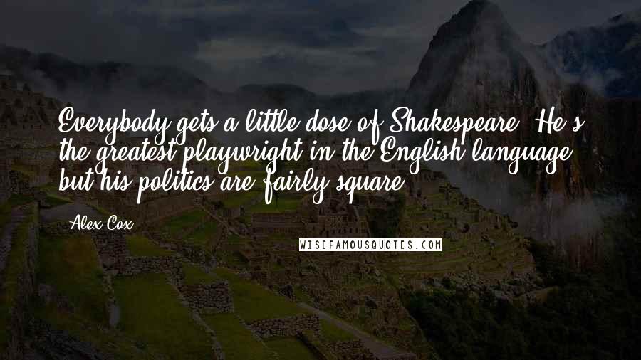 Alex Cox Quotes: Everybody gets a little dose of Shakespeare. He's the greatest playwright in the English language, but his politics are fairly square.