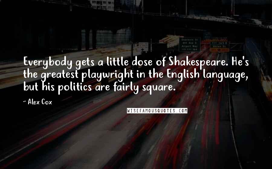 Alex Cox Quotes: Everybody gets a little dose of Shakespeare. He's the greatest playwright in the English language, but his politics are fairly square.