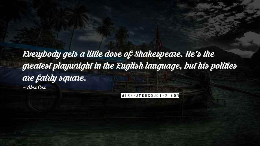 Alex Cox Quotes: Everybody gets a little dose of Shakespeare. He's the greatest playwright in the English language, but his politics are fairly square.