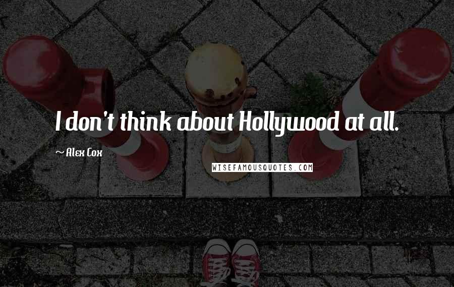 Alex Cox Quotes: I don't think about Hollywood at all.
